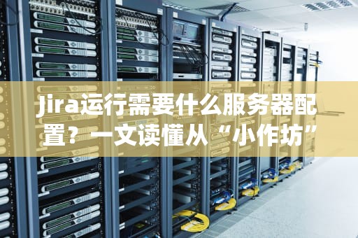 Jira运行需要什么服务器配置？一文读懂从“小作坊”到“大厂”的硬件需求！