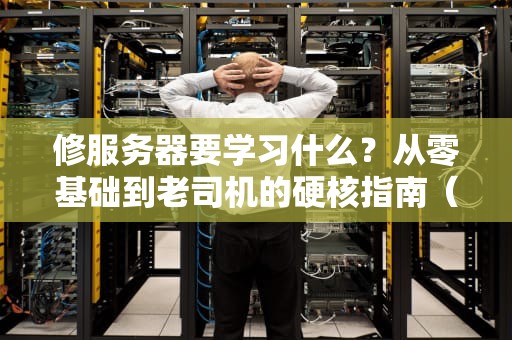 修服务器要学习什么？从零基础到老司机的硬核指南（附实战案例）