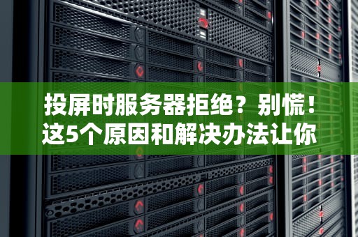 投屏时服务器拒绝？别慌！这5个原因和解决办法让你秒变投屏达人