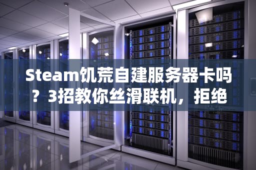Steam饥荒自建服务器卡吗？3招教你丝滑联机，拒绝PPT画质！