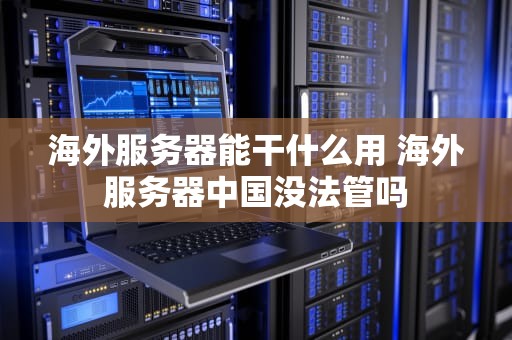 海外服务器能干什么用 海外服务器中国没法管吗