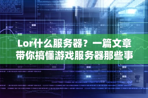 Lor什么服务器？一篇文章带你搞懂游戏服务器那些事儿！