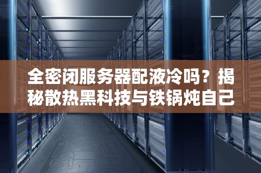 全密闭服务器配液冷吗？揭秘散热黑科技与铁锅炖自己的真相！