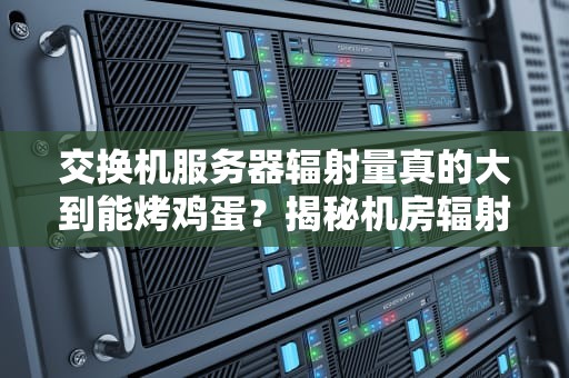 交换机服务器辐射量真的大到能烤鸡蛋？揭秘机房辐射真相！