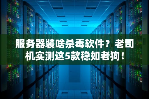 服务器装啥杀毒软件？老司机实测这5款稳如老狗！