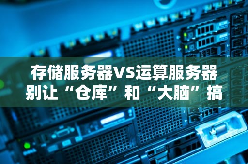 存储服务器VS运算服务器别让“仓库”和“大脑”搞混了！