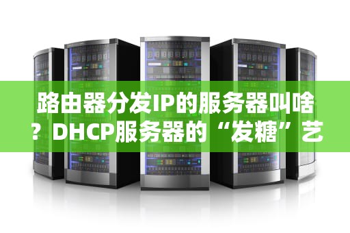路由器分发IP的服务器叫啥？DHCP服务器的“发糖”艺术大揭秘！