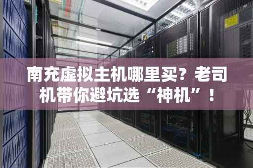 南充虚拟主机哪里买？老司机带你避坑选“神机”！