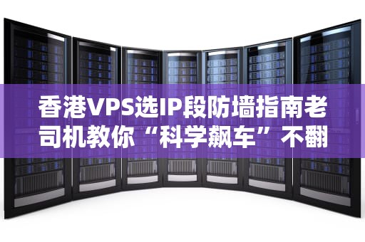 香港VPS选IP段防墙指南老司机教你“科学飙车”不翻车！