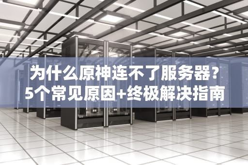 为什么原神连不了服务器？5个常见原因+终极解决指南（附专业分析）