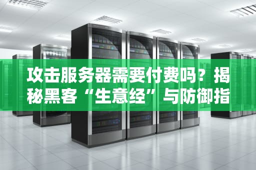 攻击服务器需要付费吗？揭秘黑客“生意经”与防御指南（附真实案例）