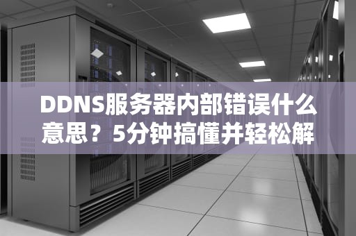 DDNS服务器内部错误什么意思？5分钟搞懂并轻松解决！