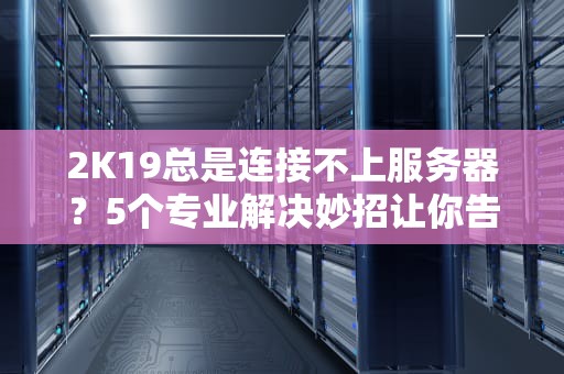 2K19总是连接不上服务器？5个专业解决妙招让你告别“自闭篮球”