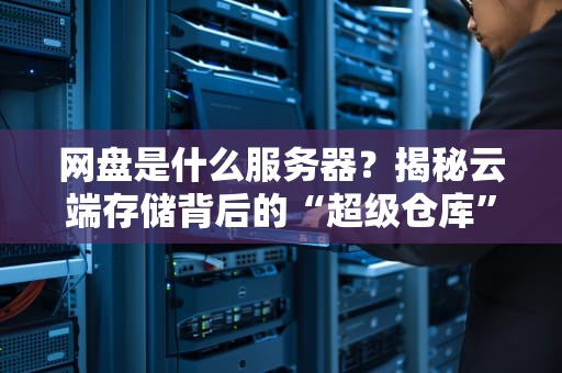 网盘是什么服务器？揭秘云端存储背后的“超级仓库”