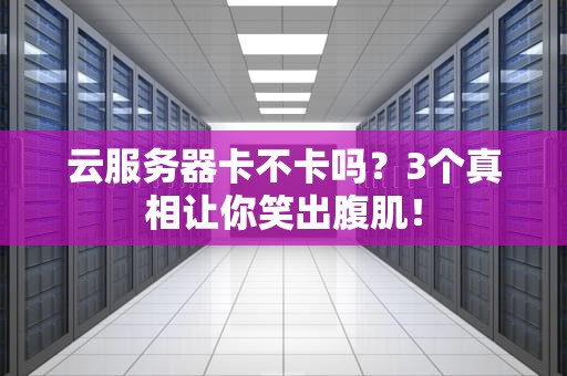 云服务器卡不卡吗？3个真相让你笑出腹肌！