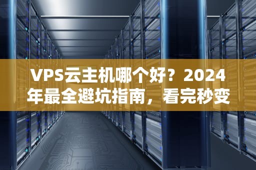 VPS云主机哪个好？2024年最全避坑指南，看完秒变老司机！