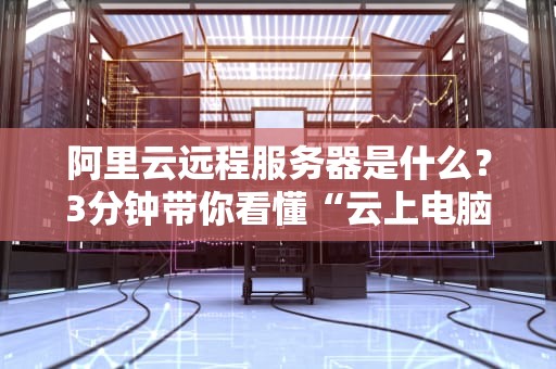 阿里云远程服务器是什么？3分钟带你看懂“云上电脑”的奥秘！