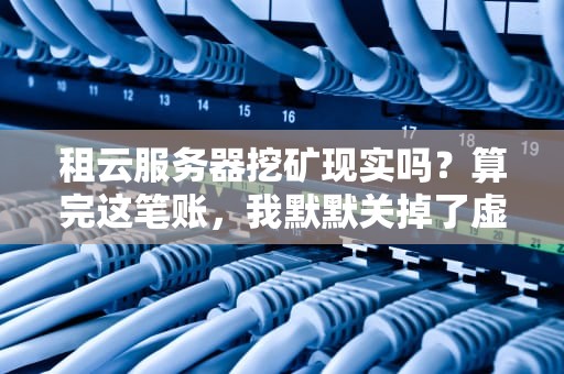 租云服务器挖矿现实吗？算完这笔账，我默默关掉了虚拟机…（附真实测评）