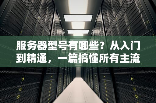 服务器型号有哪些？从入门到精通，一篇搞懂所有主流型号！