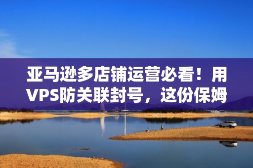 亚马逊多店铺运营必看！用VPS防关联封号，这份保姆级攻略笑出腹肌