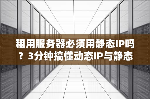 租用服务器必须用静态IP吗？3分钟搞懂动态IP与静态IP的终极对决！