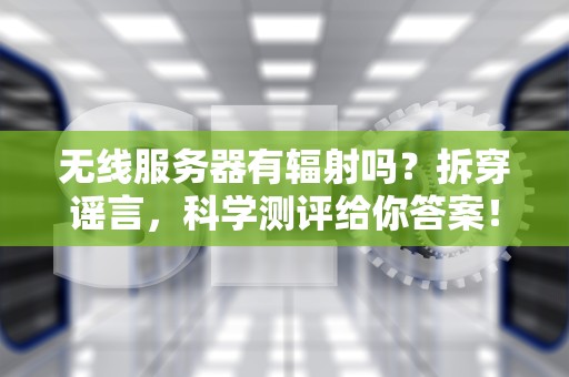 无线服务器有辐射吗？拆穿谣言，科学测评给你答案！