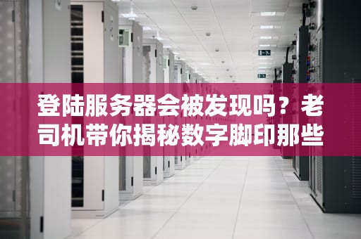 登陆服务器会被发现吗？老司机带你揭秘数字脚印那些事儿！