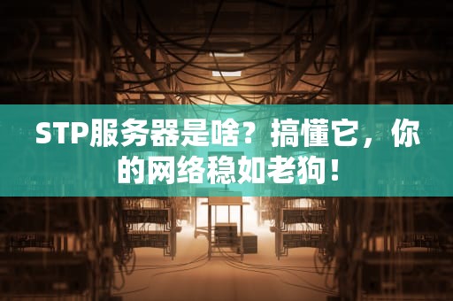 STP服务器是啥？搞懂它，你的网络稳如老狗！