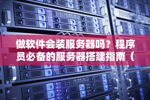 做软件会装服务器吗？程序员必备的服务器搭建指南（附实战案例）