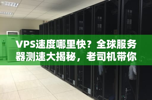 VPS速度哪里快？全球服务器测速大揭秘，老司机带你飙车！