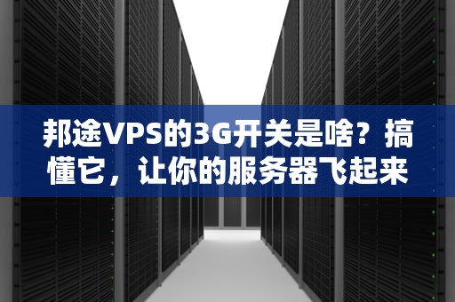 邦途VPS的3G开关是啥？搞懂它，让你的服务器飞起来！