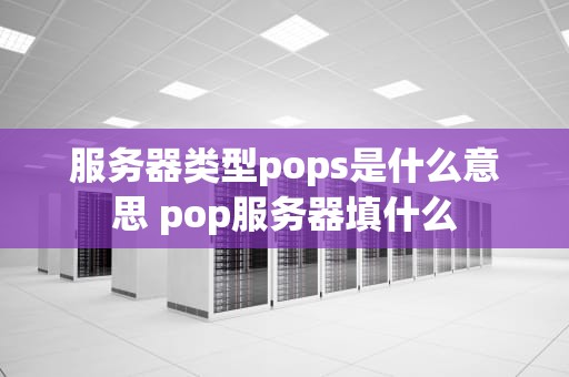 服务器类型pops是什么意思 pop服务器填什么