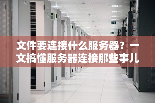 文件要连接什么服务器？一文搞懂服务器连接那些事儿！
