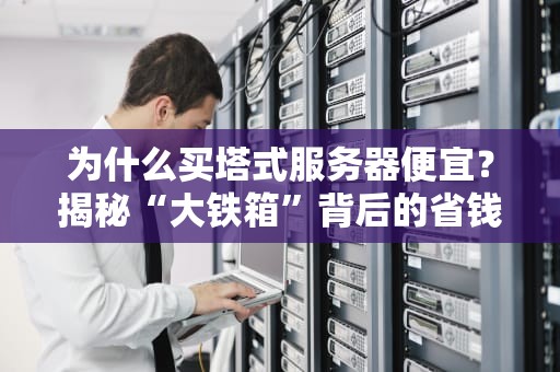 为什么买塔式服务器便宜？揭秘“大铁箱”背后的省钱玄机！