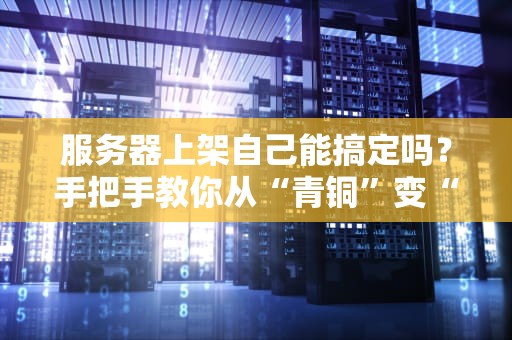 服务器上架自己能搞定吗？手把手教你从“青铜”变“王者”！