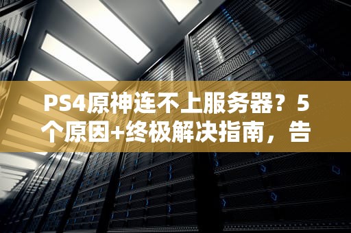 PS4原神连不上服务器？5个原因+终极解决指南，告别转圈圈！