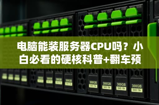 电脑能装服务器CPU吗？小白必看的硬核科普+翻车预警！