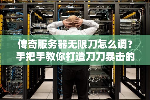 传奇服务器无限刀怎么调？手把手教你打造刀刀暴击的爽快体验！
