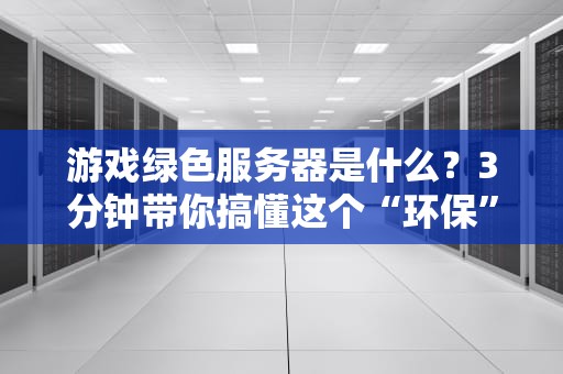 游戏绿色服务器是什么？3分钟带你搞懂这个“环保”黑科技！