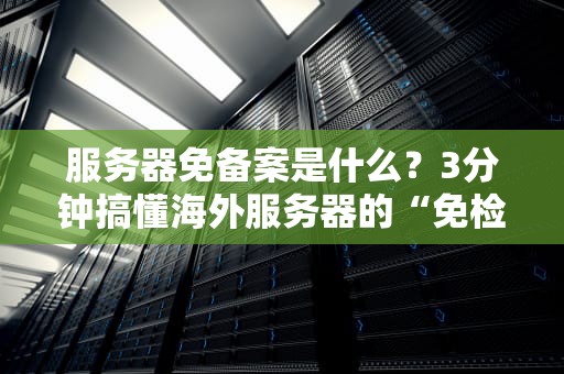 服务器免备案是什么？3分钟搞懂海外服务器的“免检”福利！