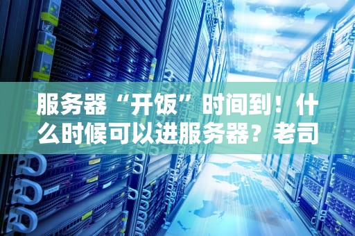 服务器“开饭”时间到！什么时候可以进服务器？老司机带你飙车！