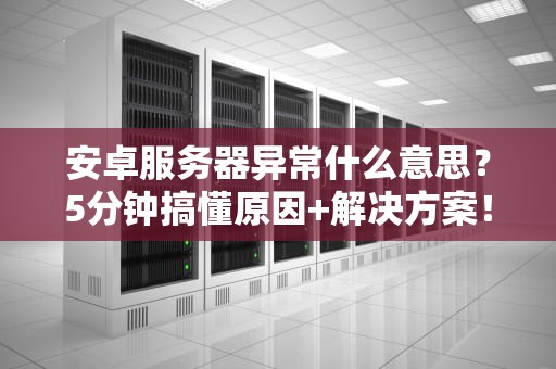 安卓服务器异常什么意思？5分钟搞懂原因+解决方案！