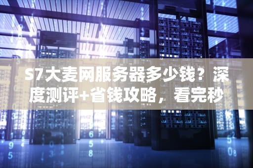 S7大麦网服务器多少钱？深度测评+省钱攻略，看完秒变老司机！