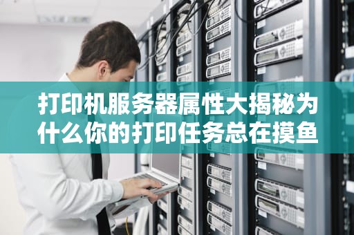 打印机服务器属性大揭秘为什么你的打印任务总在摸鱼？