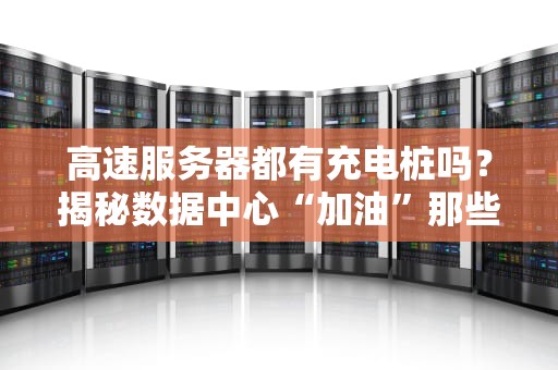 高速服务器都有充电桩吗？揭秘数据中心“加油”那些事儿！