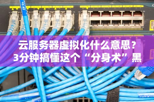 云服务器虚拟化什么意思？3分钟搞懂这个“分身术”黑科技！