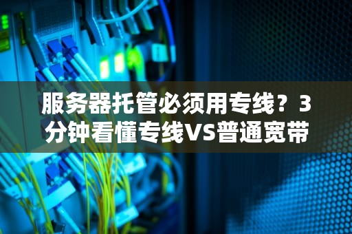 服务器托管必须用专线？3分钟看懂专线VS普通宽带真实差距！