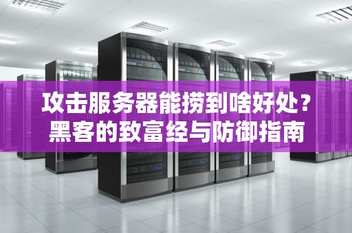 攻击服务器能捞到啥好处？黑客的致富经与防御指南