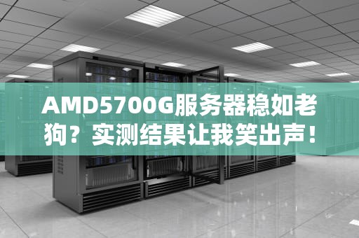 AMD5700G服务器稳如老狗？实测结果让我笑出声！