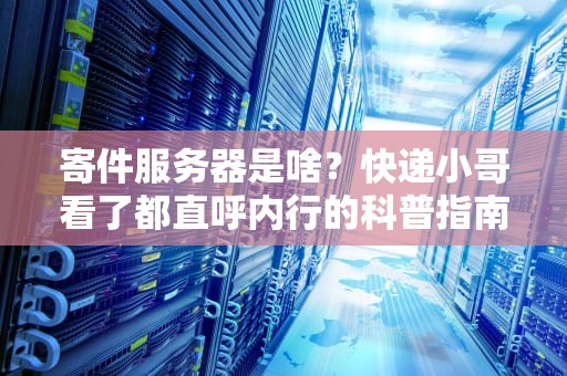 寄件服务器是啥？快递小哥看了都直呼内行的科普指南！